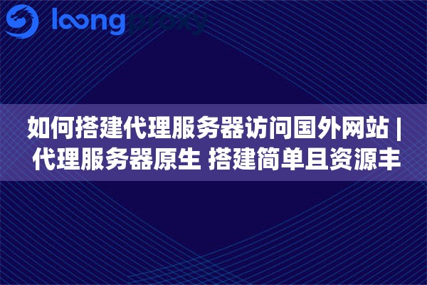 如何搭建代理服务器访问国外网站 | 代理服务器原生 搭建简单且资源丰富