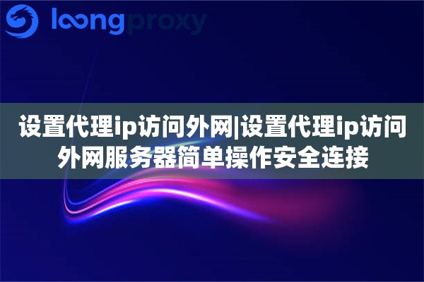 设置代理ip访问外网|设置代理ip访问外网服务器简单操作安全连接