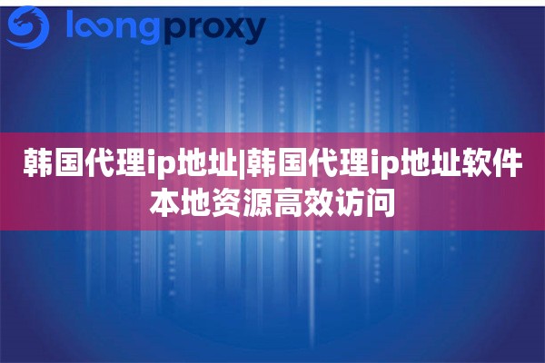 韩国代理ip地址|韩国代理ip地址软件本地资源高效访问