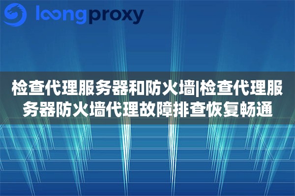 检查代理服务器和防火墙|检查代理服务器防火墙代理故障排查恢复畅通