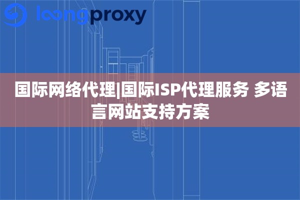 国际网络代理|国际ISP代理服务 多语言网站支持方案