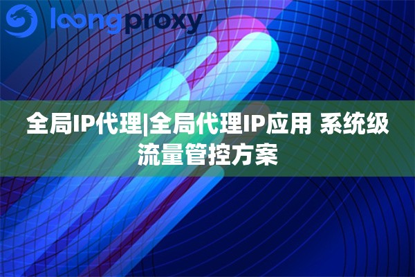 全局IP代理|全局代理IP应用 系统级流量管控方案