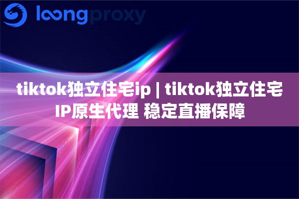 tiktok独立住宅ip | tiktok独立住宅IP原生代理 稳定直播保障