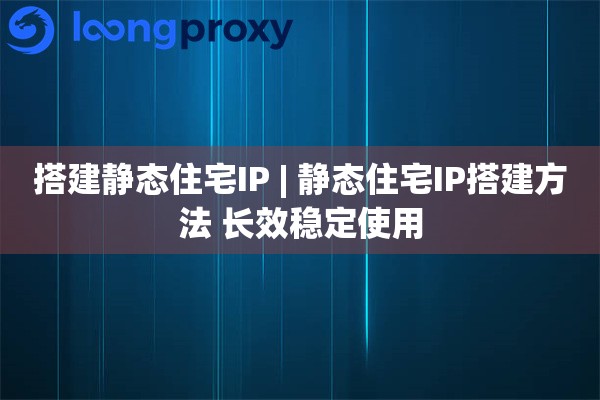 搭建静态住宅IP | 静态住宅IP搭建方法 长效稳定使用