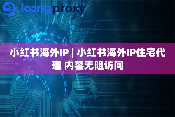 小红书海外IP | 小红书海外IP住宅代理 内容无阻访问