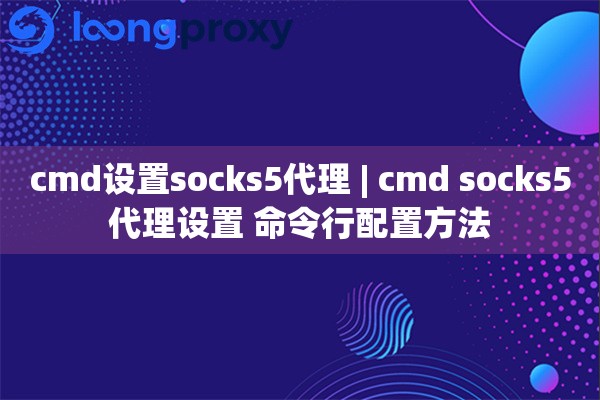 cmd设置socks5代理 | cmd socks5代理设置 命令行配置方法