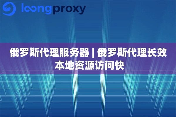 俄罗斯代理服务器 | 俄罗斯代理长效 本地资源访问快