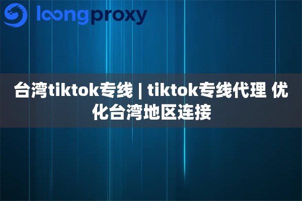台湾tiktok专线 | tiktok专线代理 优化台湾地区连接