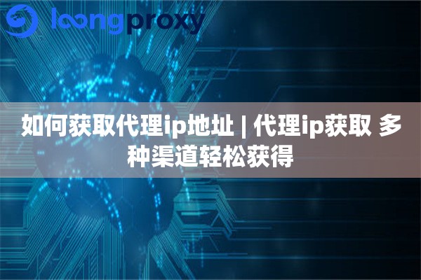 如何获取代理ip地址 | 代理ip获取 多种渠道轻松获得