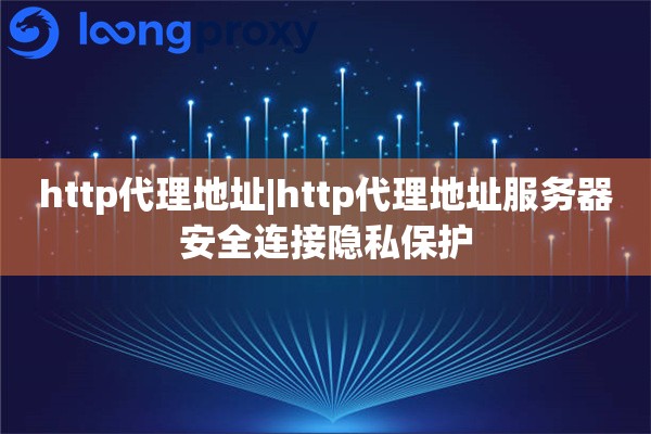http代理地址|http代理地址服务器安全连接隐私保护