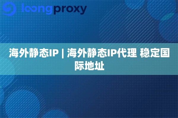 海外静态IP | 海外静态IP代理 稳定国际地址