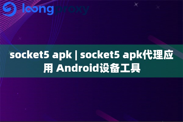 socket5 apk | socket5 apk代理应用 Android设备工具