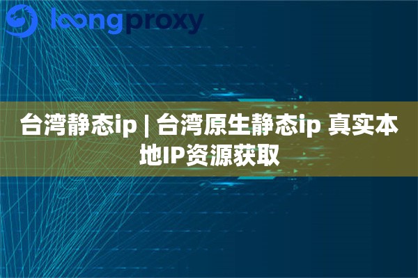 台湾静态ip | 台湾原生静态ip 真实本地IP资源获取