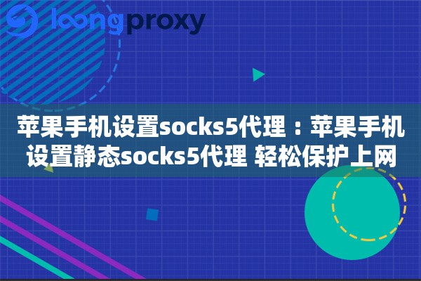 苹果手机设置socks5代理 : 苹果手机设置静态socks5代理 轻松保护上网隐私