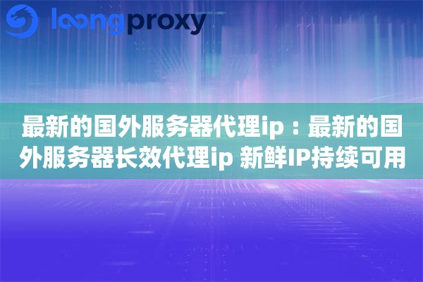 最新的国外服务器代理ip : 最新的国外服务器长效代理ip 新鲜IP持续可用