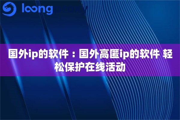 国外ip的软件 : 国外高匿ip的软件 轻松保护在线活动