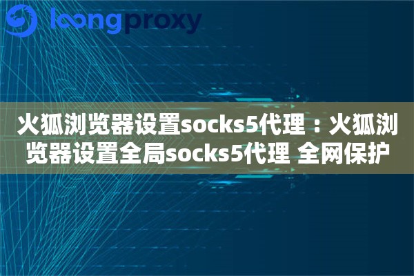 火狐浏览器设置socks5代理 : 火狐浏览器设置全局socks5代理 全网保护隐私设置