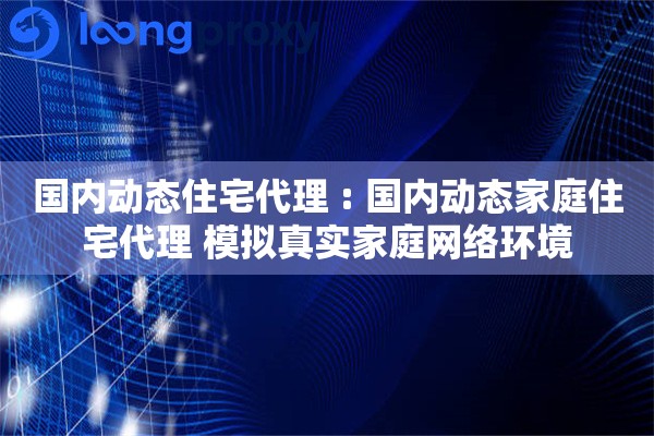 国内动态住宅代理 : 国内动态家庭住宅代理 模拟真实家庭网络环境