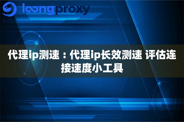 代理ip测速 : 代理ip长效测速 评估连接速度小工具