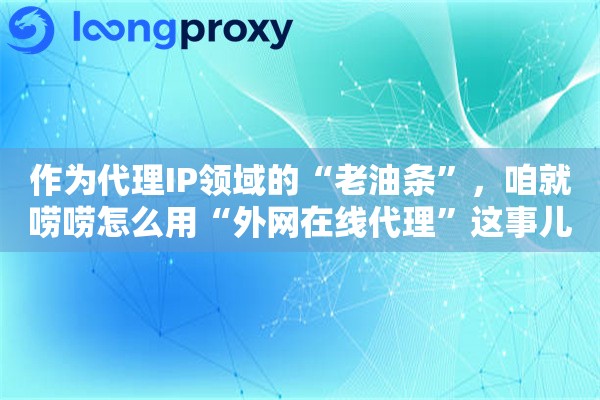 作为代理IP领域的“老油条”，咱就唠唠怎么用“外网在线代理”这事儿