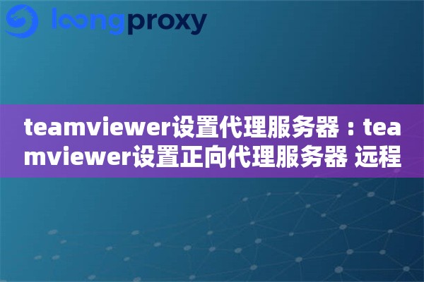 teamviewer设置代理服务器 : teamviewer设置正向代理服务器 远程控制更顺畅