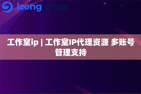 工作室ip | 工作室IP代理资源 多账号管理支持