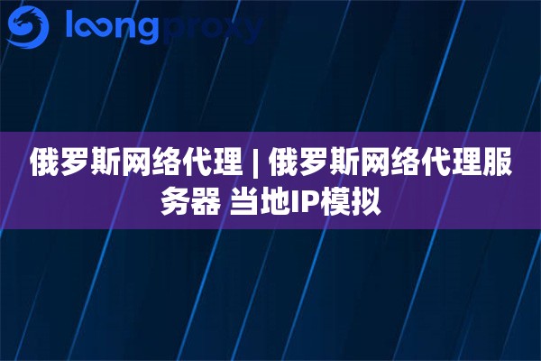俄罗斯网络代理 | 俄罗斯网络代理服务器 当地IP模拟