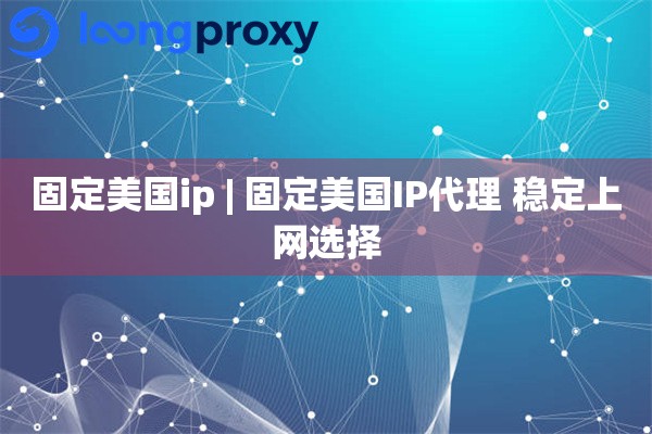 固定美国ip | 固定美国IP代理 稳定上网选择