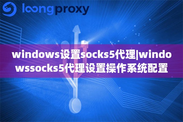 windows设置socks5代理|windowssocks5代理设置操作系统配置