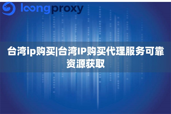 台湾ip购买|台湾IP购买代理服务可靠资源获取