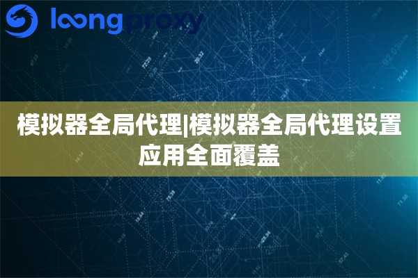模拟器全局代理|模拟器全局代理设置应用全面覆盖