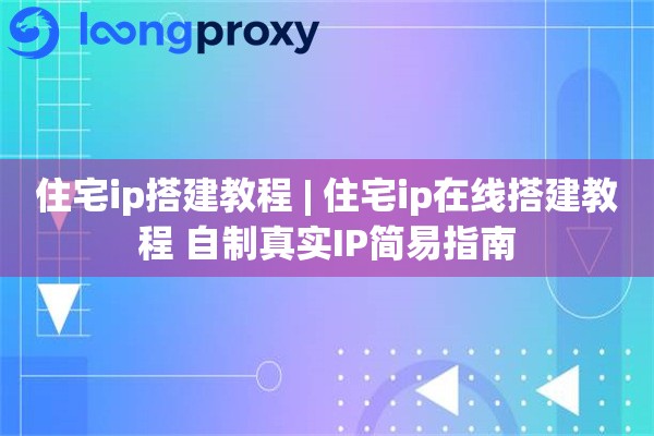 住宅ip搭建教程 | 住宅ip在线搭建教程 自制真实IP简易指南
