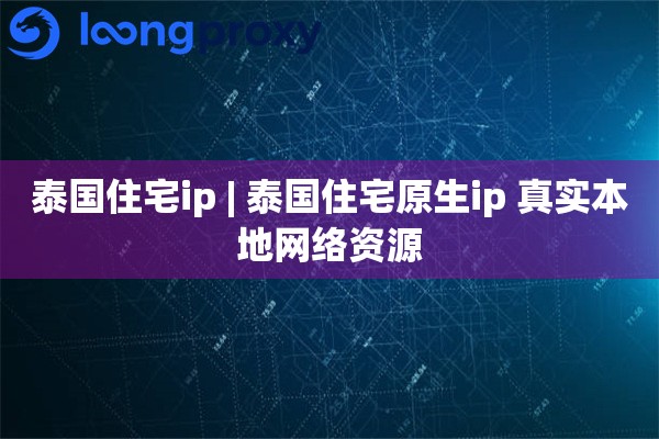 泰国住宅ip | 泰国住宅原生ip 真实本地网络资源