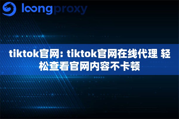tiktok官网: tiktok官网在线代理 轻松查看官网内容不卡顿