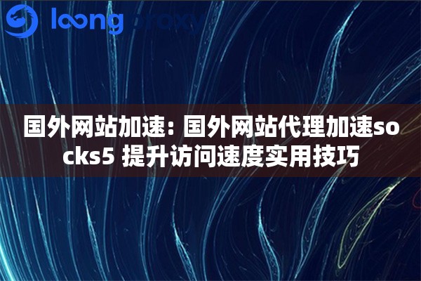 国外网站加速: 国外网站代理加速socks5 提升访问速度实用技巧