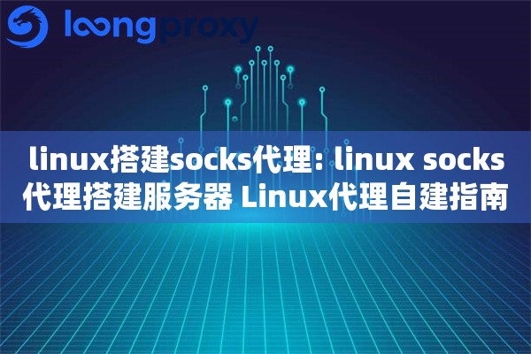 linux搭建socks代理: linux socks代理搭建服务器 Linux代理自建指南