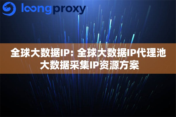 全球大数据IP: 全球大数据IP代理池 大数据采集IP资源方案