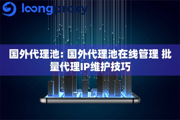 国外代理池: 国外代理池在线管理 批量代理IP维护技巧