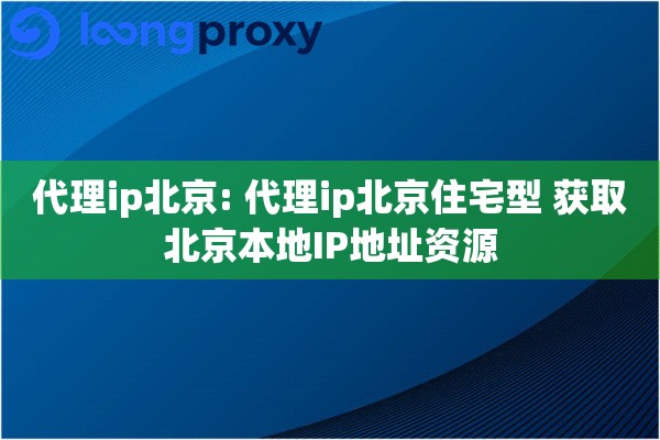 代理ip北京: 代理ip北京住宅型 获取北京本地IP地址资源