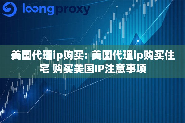 美国代理ip购买: 美国代理ip购买住宅 购买美国IP注意事项
