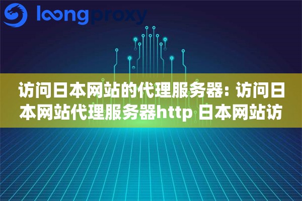 访问日本网站的代理服务器: 访问日本网站代理服务器http 日本网站访问解决方案
