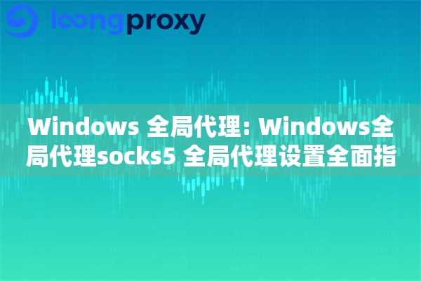 Windows 全局代理: Windows全局代理socks5 全局代理设置全面指南