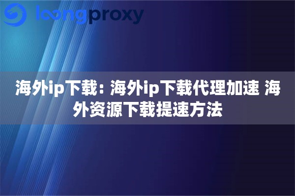 海外ip下载: 海外ip下载代理加速 海外资源下载提速方法