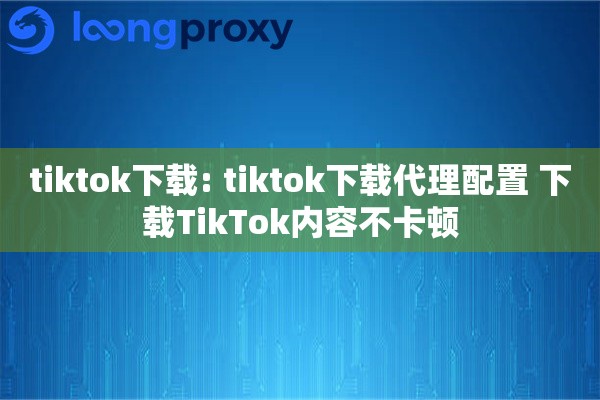 tiktok下载: tiktok下载代理配置 下载TikTok内容不卡顿