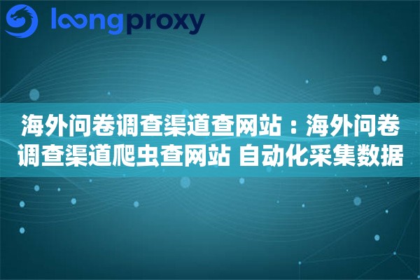 海外问卷调查渠道查网站 : 海外问卷调查渠道爬虫查网站 自动化采集数据工具