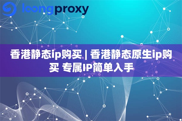 香港静态ip购买 | 香港静态原生ip购买 专属IP简单入手