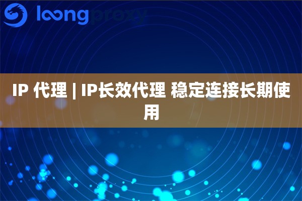 IP 代理 | IP长效代理 稳定连接长期使用
