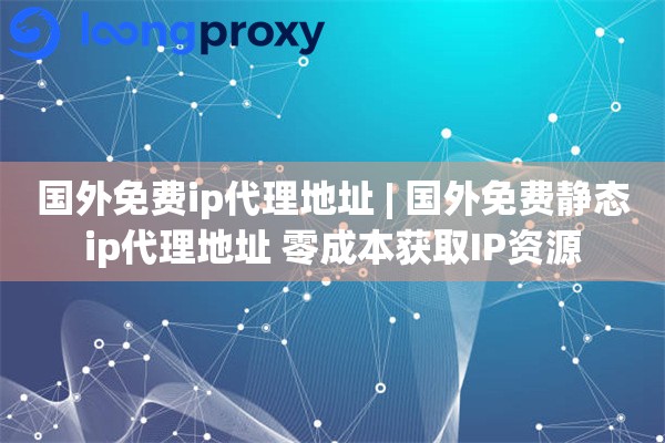国外免费ip代理地址 | 国外免费静态ip代理地址 零成本获取IP资源