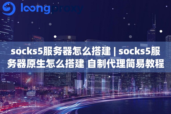 socks5服务器怎么搭建 | socks5服务器原生怎么搭建 自制代理简易教程