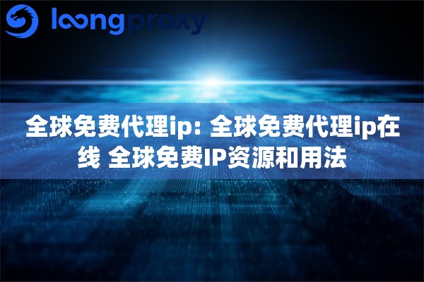 全球免费代理ip: 全球免费代理ip在线 全球免费IP资源和用法